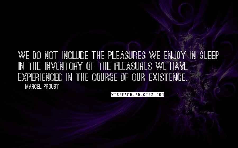 Marcel Proust Quotes: We do not include the pleasures we enjoy in sleep in the inventory of the pleasures we have experienced in the course of our existence.