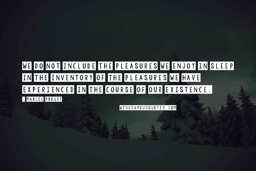 Marcel Proust Quotes: We do not include the pleasures we enjoy in sleep in the inventory of the pleasures we have experienced in the course of our existence.