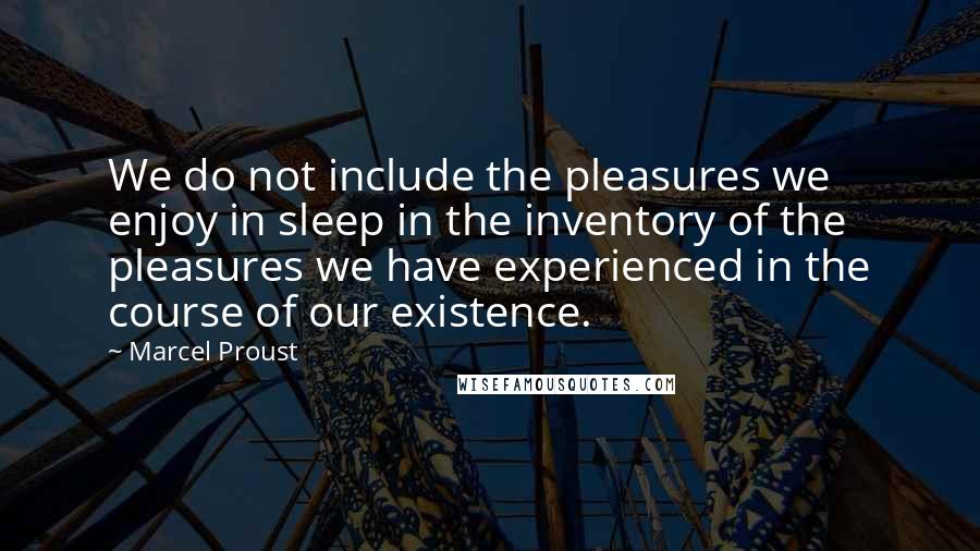 Marcel Proust Quotes: We do not include the pleasures we enjoy in sleep in the inventory of the pleasures we have experienced in the course of our existence.