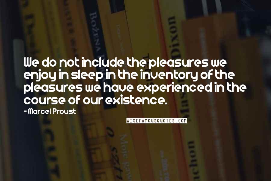 Marcel Proust Quotes: We do not include the pleasures we enjoy in sleep in the inventory of the pleasures we have experienced in the course of our existence.