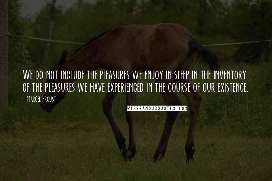 Marcel Proust Quotes: We do not include the pleasures we enjoy in sleep in the inventory of the pleasures we have experienced in the course of our existence.