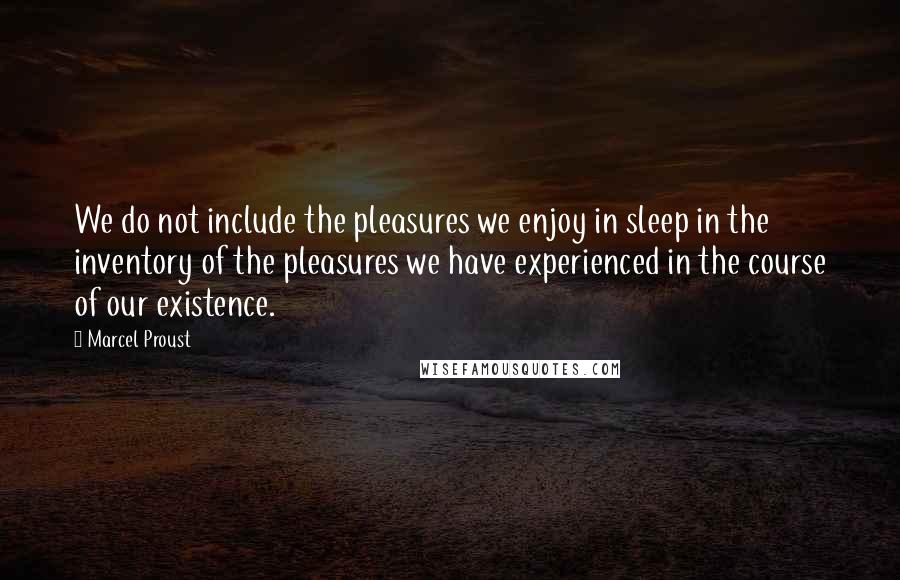 Marcel Proust Quotes: We do not include the pleasures we enjoy in sleep in the inventory of the pleasures we have experienced in the course of our existence.