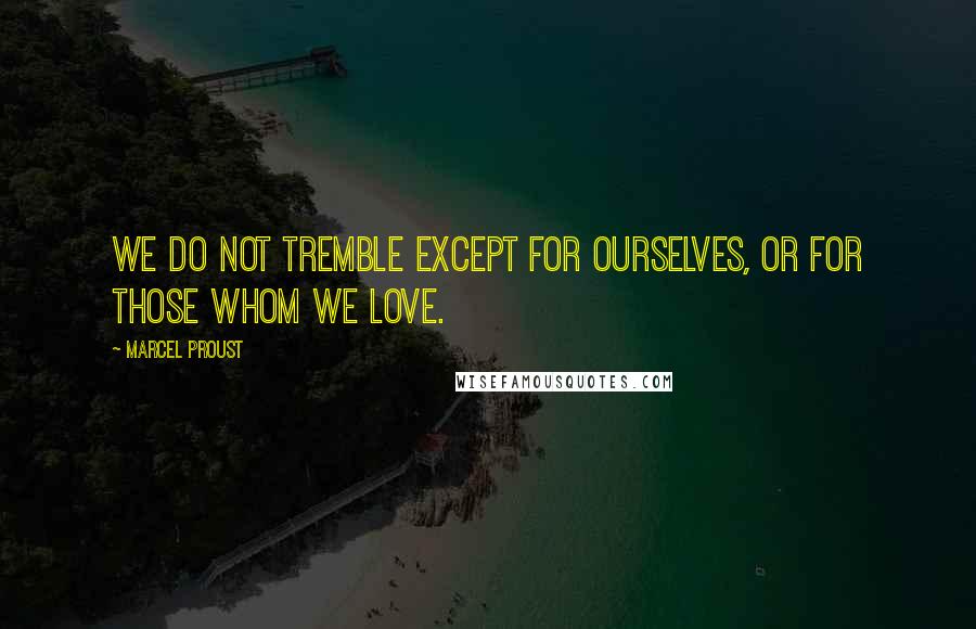 Marcel Proust Quotes: We do not tremble except for ourselves, or for those whom we love.