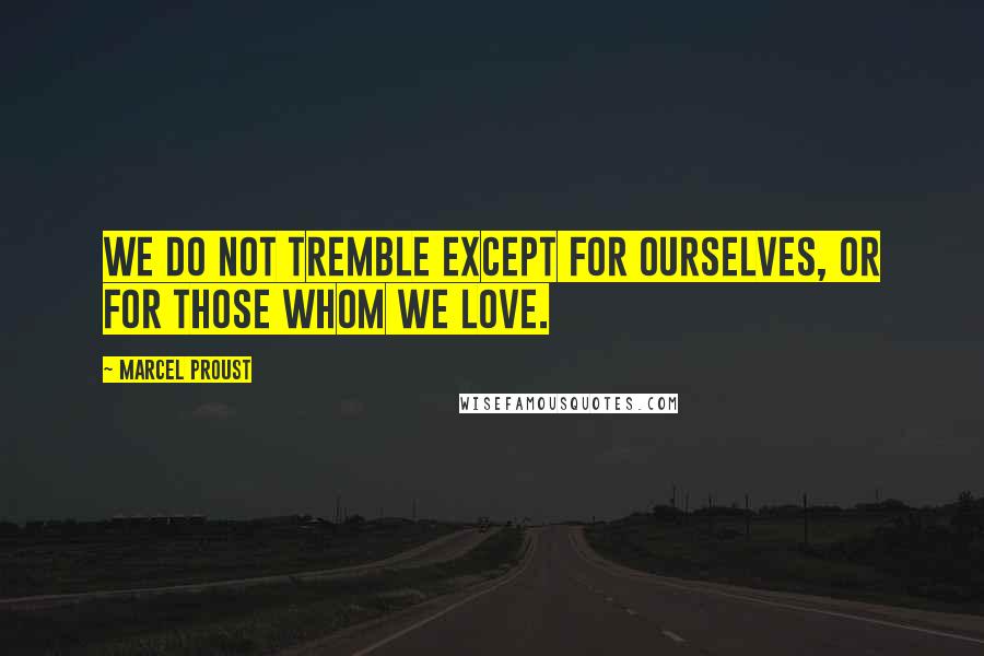 Marcel Proust Quotes: We do not tremble except for ourselves, or for those whom we love.