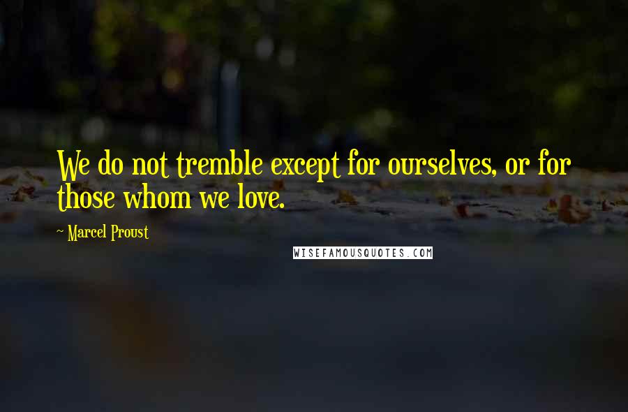 Marcel Proust Quotes: We do not tremble except for ourselves, or for those whom we love.