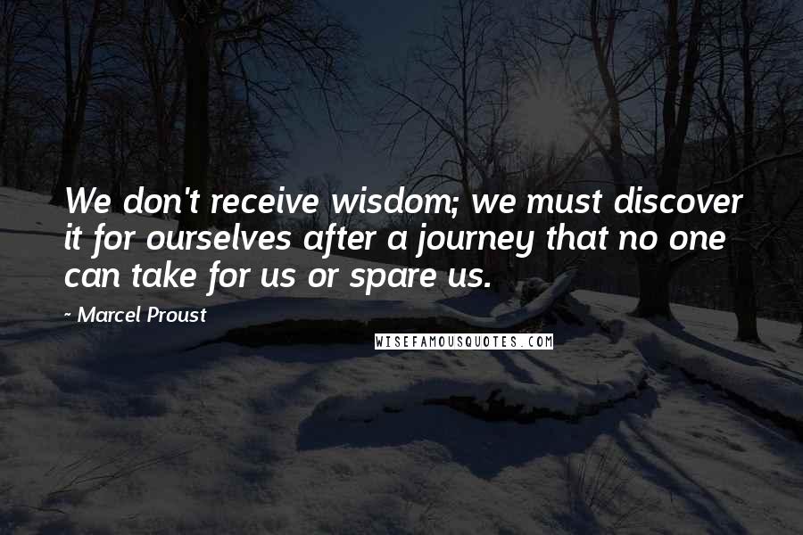 Marcel Proust Quotes: We don't receive wisdom; we must discover it for ourselves after a journey that no one can take for us or spare us.