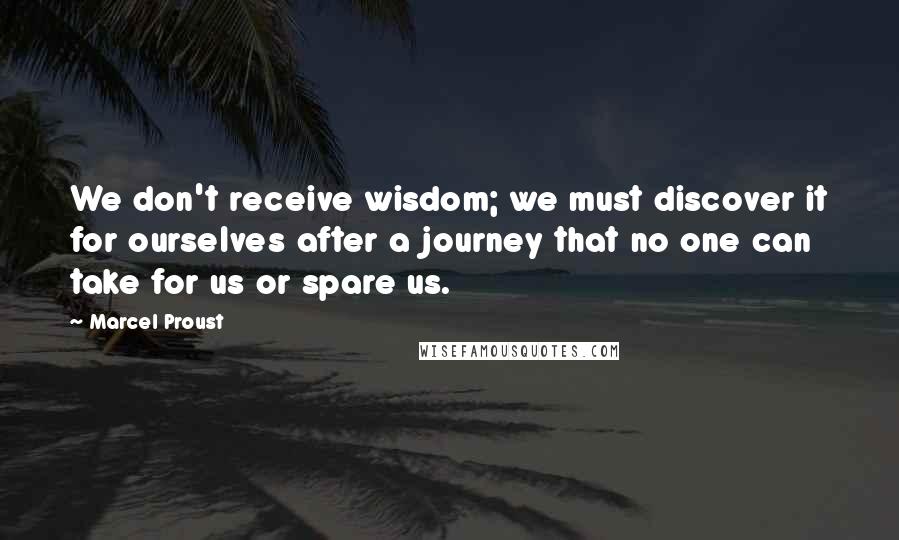 Marcel Proust Quotes: We don't receive wisdom; we must discover it for ourselves after a journey that no one can take for us or spare us.
