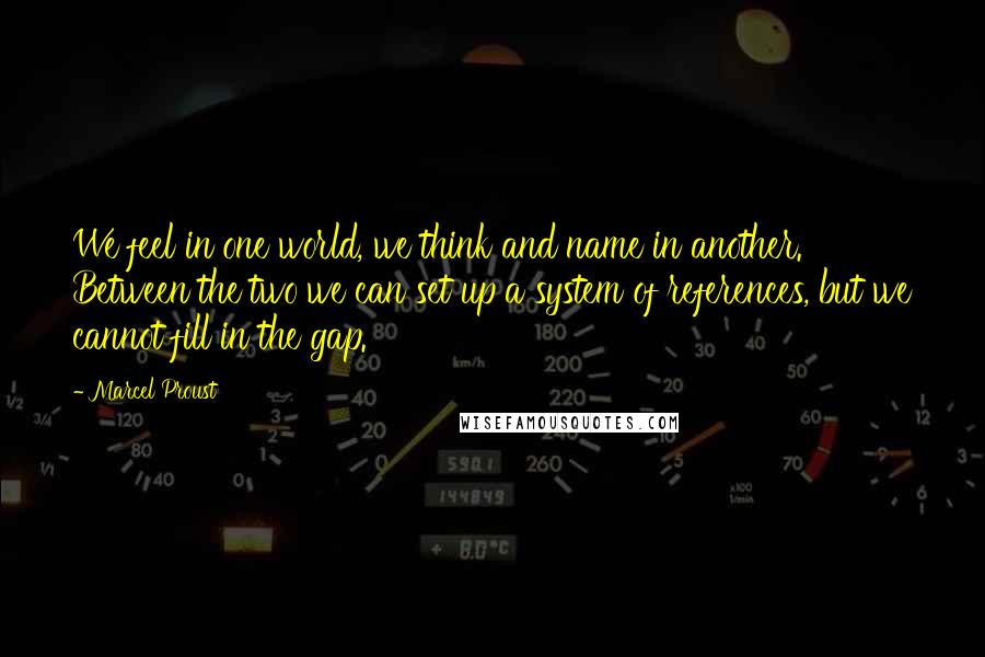 Marcel Proust Quotes: We feel in one world, we think and name in another. Between the two we can set up a system of references, but we cannot fill in the gap.