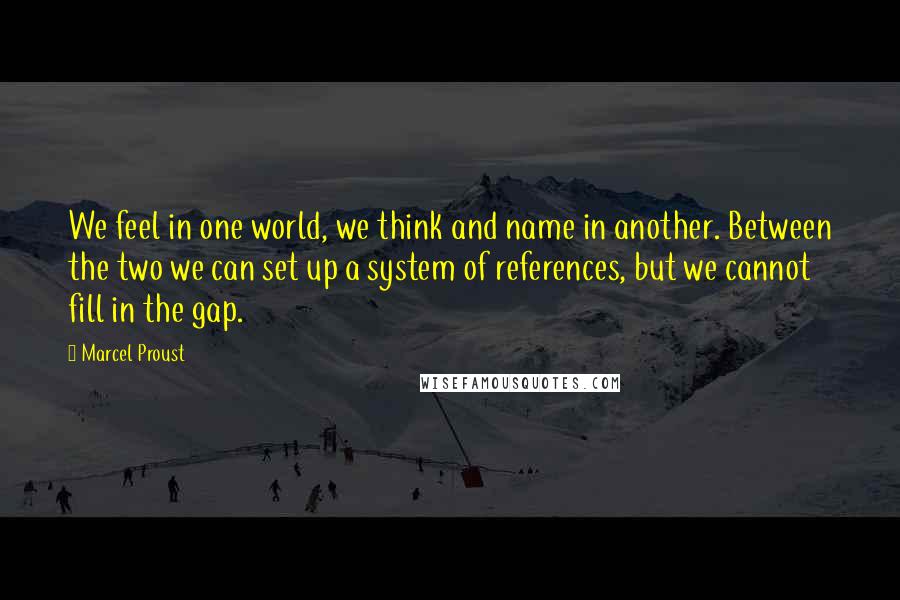 Marcel Proust Quotes: We feel in one world, we think and name in another. Between the two we can set up a system of references, but we cannot fill in the gap.