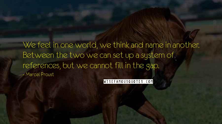 Marcel Proust Quotes: We feel in one world, we think and name in another. Between the two we can set up a system of references, but we cannot fill in the gap.