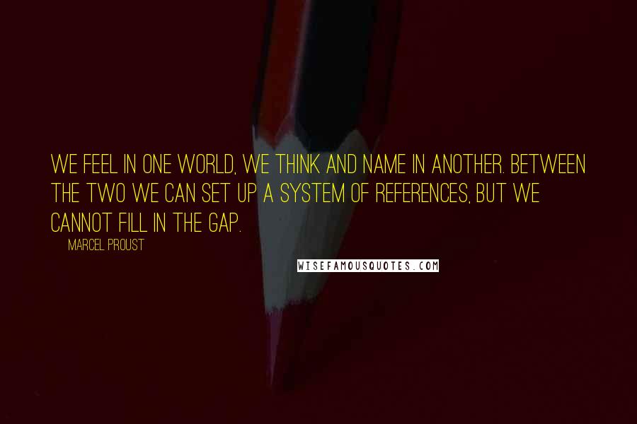 Marcel Proust Quotes: We feel in one world, we think and name in another. Between the two we can set up a system of references, but we cannot fill in the gap.