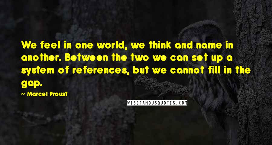 Marcel Proust Quotes: We feel in one world, we think and name in another. Between the two we can set up a system of references, but we cannot fill in the gap.