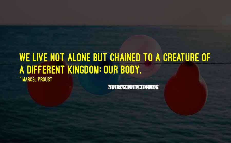 Marcel Proust Quotes: We live not alone but chained to a creature of a different kingdom: our body.