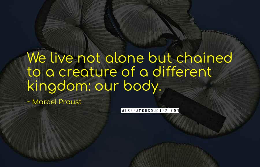 Marcel Proust Quotes: We live not alone but chained to a creature of a different kingdom: our body.