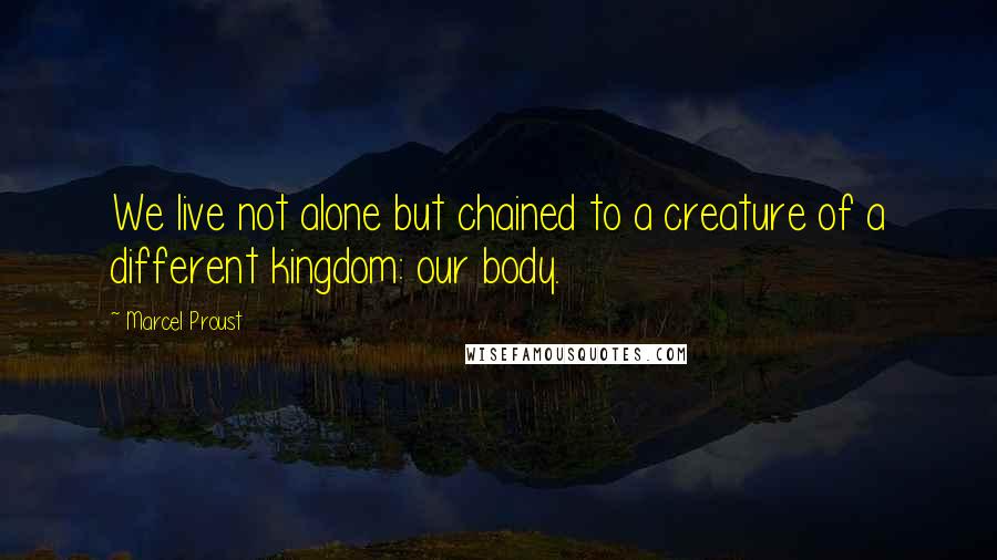 Marcel Proust Quotes: We live not alone but chained to a creature of a different kingdom: our body.
