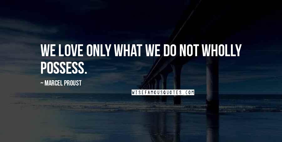 Marcel Proust Quotes: We love only what we do not wholly possess.