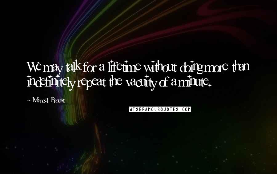 Marcel Proust Quotes: We may talk for a lifetime without doing more than indefinitely repeat the vacuity of a minute.