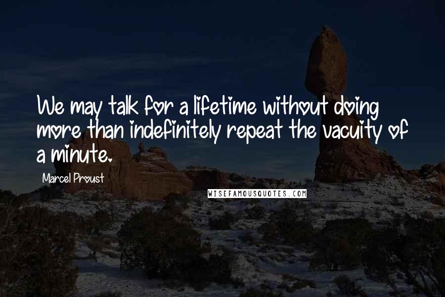 Marcel Proust Quotes: We may talk for a lifetime without doing more than indefinitely repeat the vacuity of a minute.