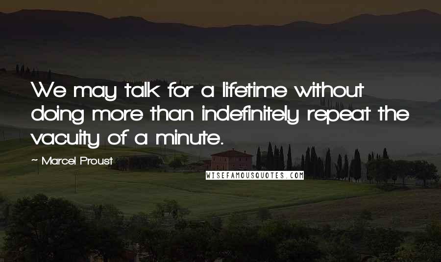 Marcel Proust Quotes: We may talk for a lifetime without doing more than indefinitely repeat the vacuity of a minute.