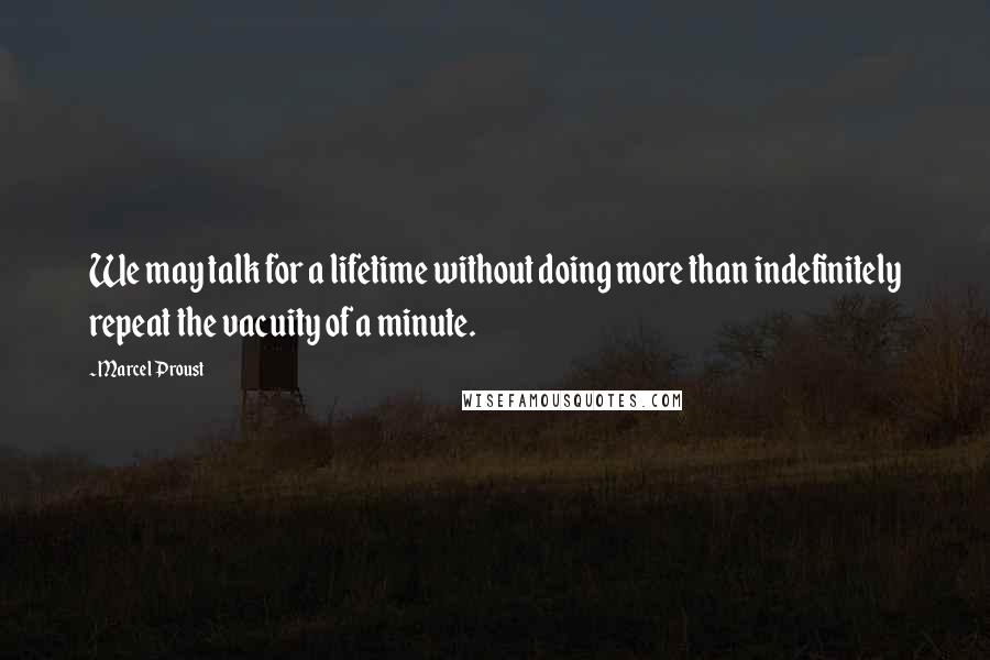 Marcel Proust Quotes: We may talk for a lifetime without doing more than indefinitely repeat the vacuity of a minute.