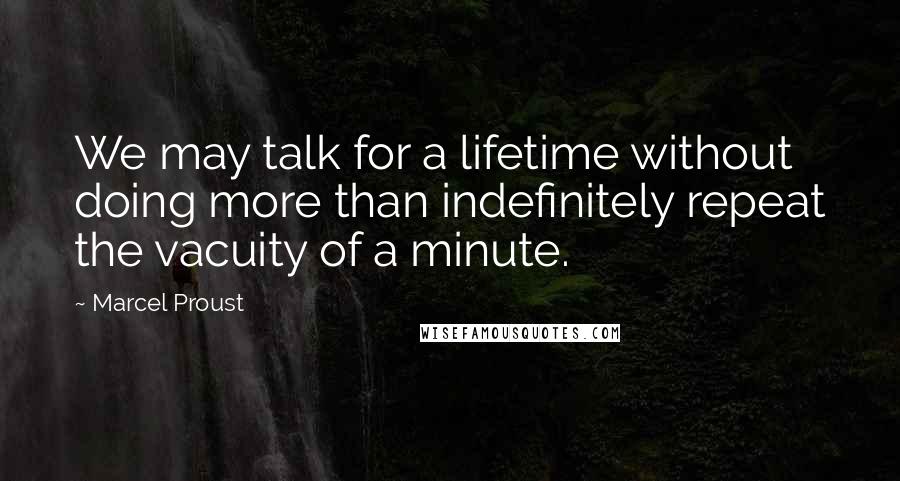 Marcel Proust Quotes: We may talk for a lifetime without doing more than indefinitely repeat the vacuity of a minute.