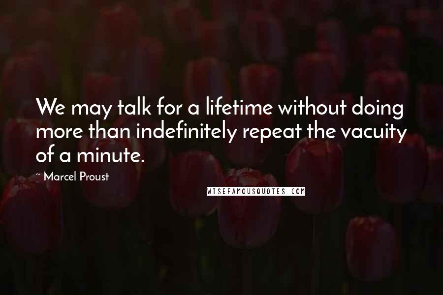 Marcel Proust Quotes: We may talk for a lifetime without doing more than indefinitely repeat the vacuity of a minute.