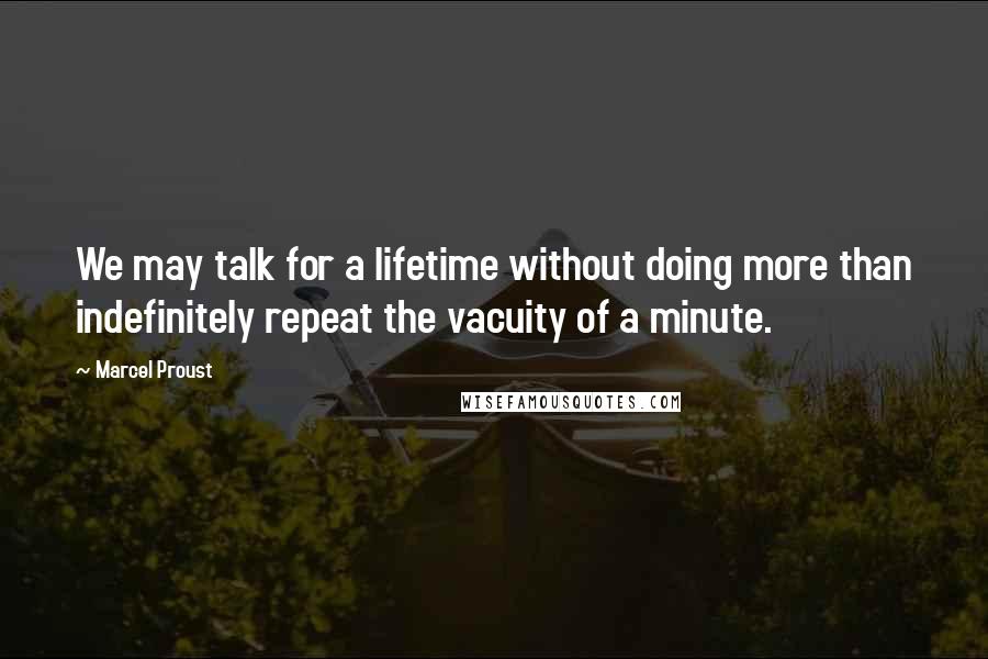 Marcel Proust Quotes: We may talk for a lifetime without doing more than indefinitely repeat the vacuity of a minute.