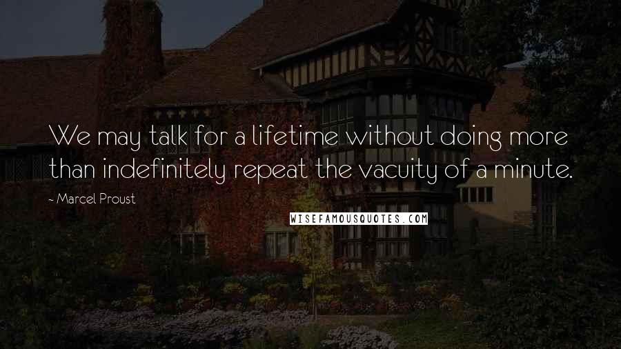 Marcel Proust Quotes: We may talk for a lifetime without doing more than indefinitely repeat the vacuity of a minute.