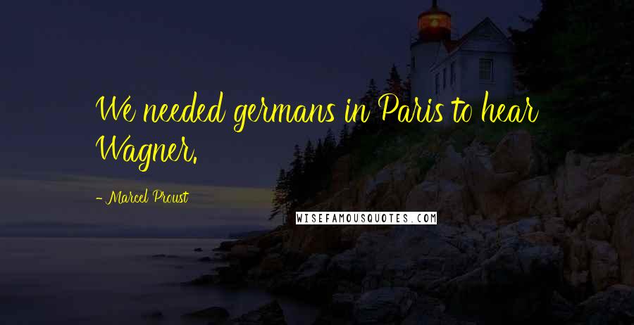 Marcel Proust Quotes: We needed germans in Paris to hear Wagner.