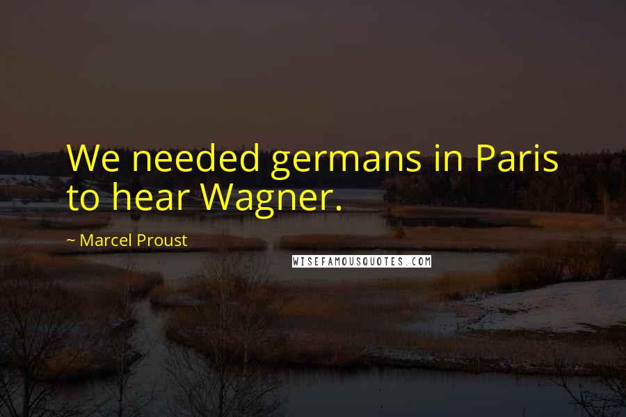 Marcel Proust Quotes: We needed germans in Paris to hear Wagner.