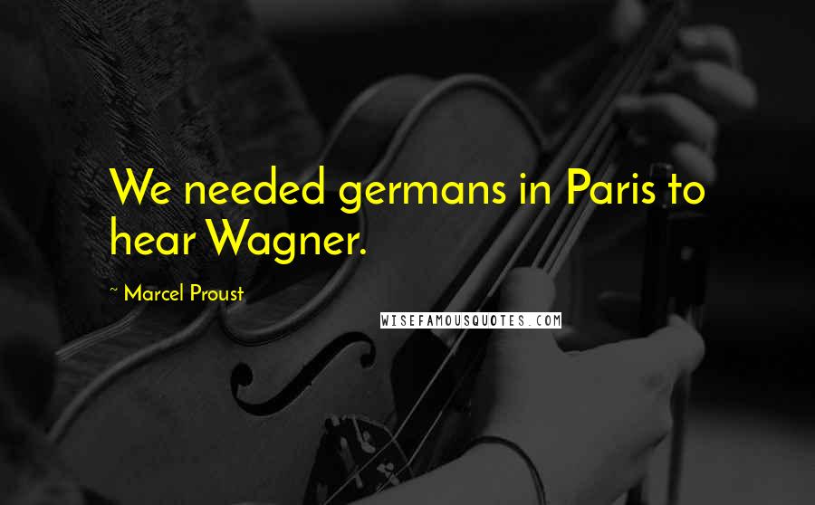 Marcel Proust Quotes: We needed germans in Paris to hear Wagner.