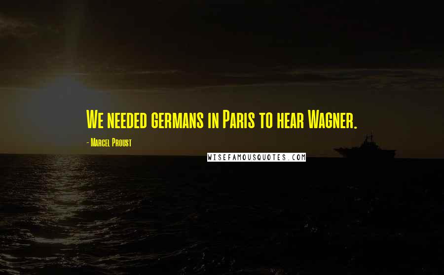 Marcel Proust Quotes: We needed germans in Paris to hear Wagner.