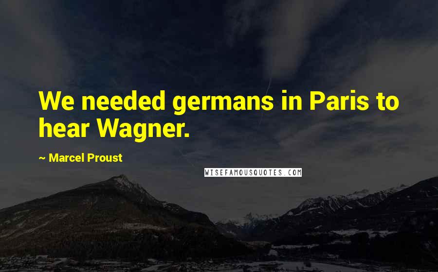 Marcel Proust Quotes: We needed germans in Paris to hear Wagner.