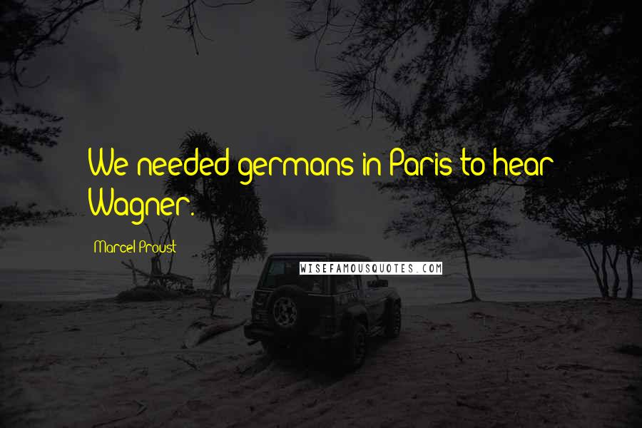 Marcel Proust Quotes: We needed germans in Paris to hear Wagner.