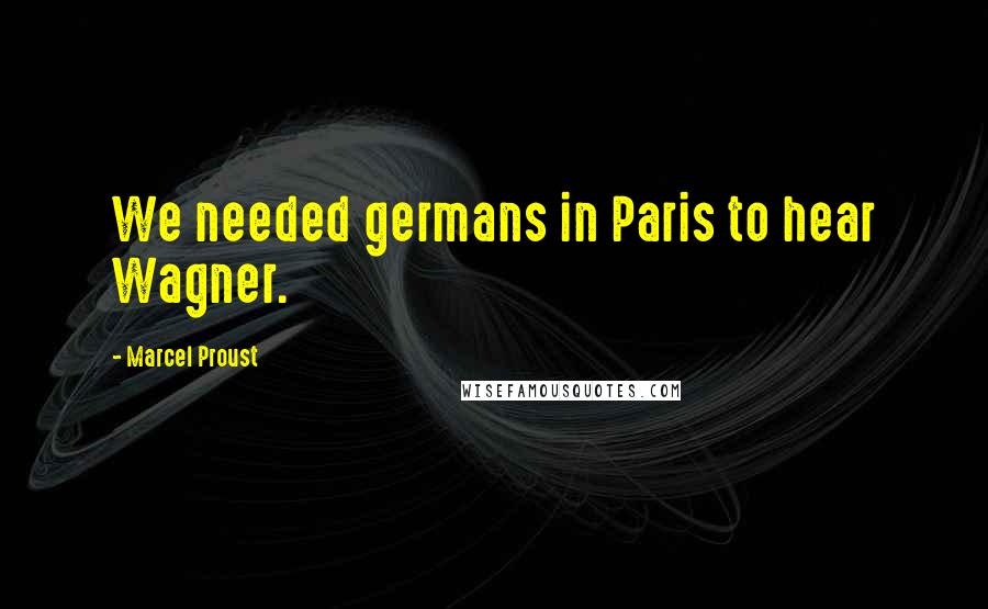 Marcel Proust Quotes: We needed germans in Paris to hear Wagner.