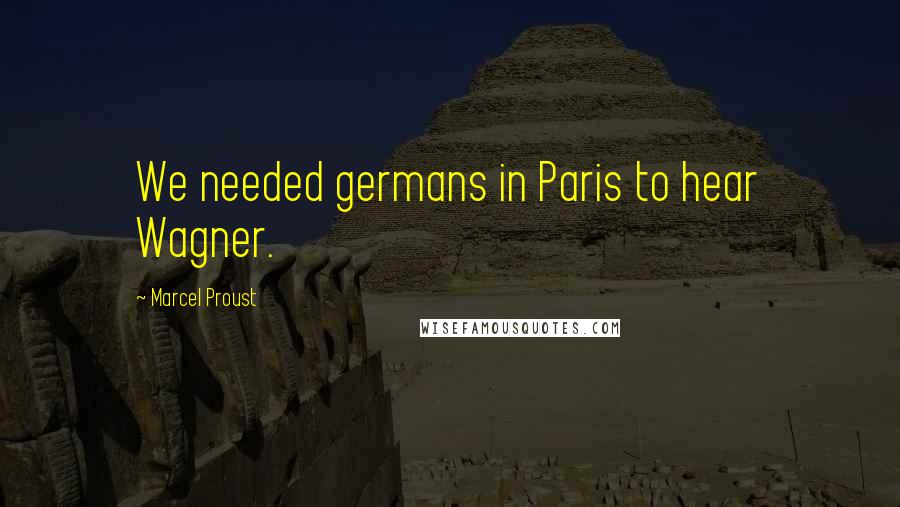 Marcel Proust Quotes: We needed germans in Paris to hear Wagner.