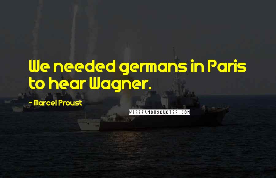 Marcel Proust Quotes: We needed germans in Paris to hear Wagner.