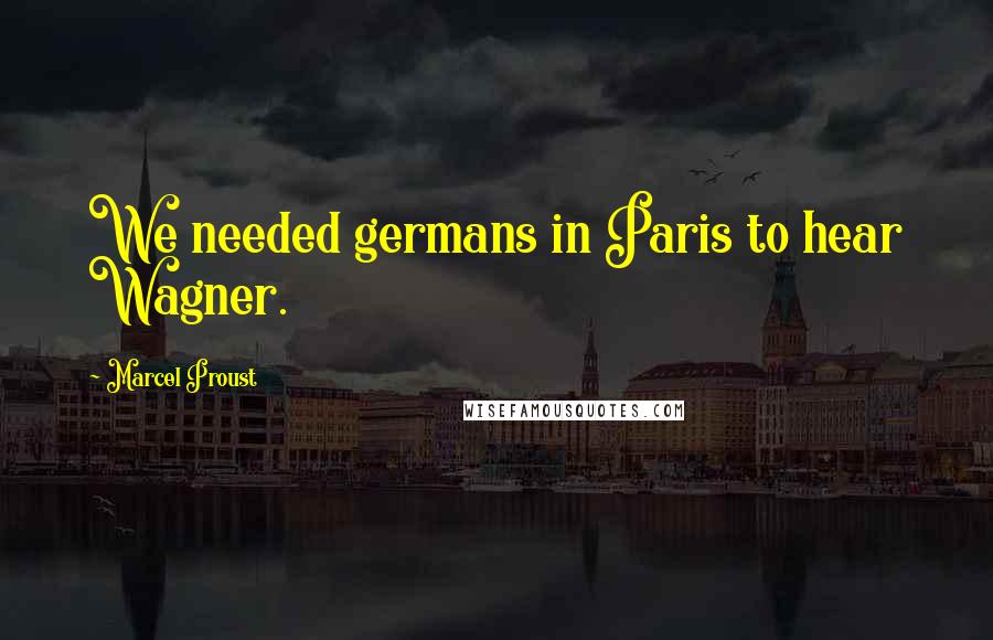 Marcel Proust Quotes: We needed germans in Paris to hear Wagner.