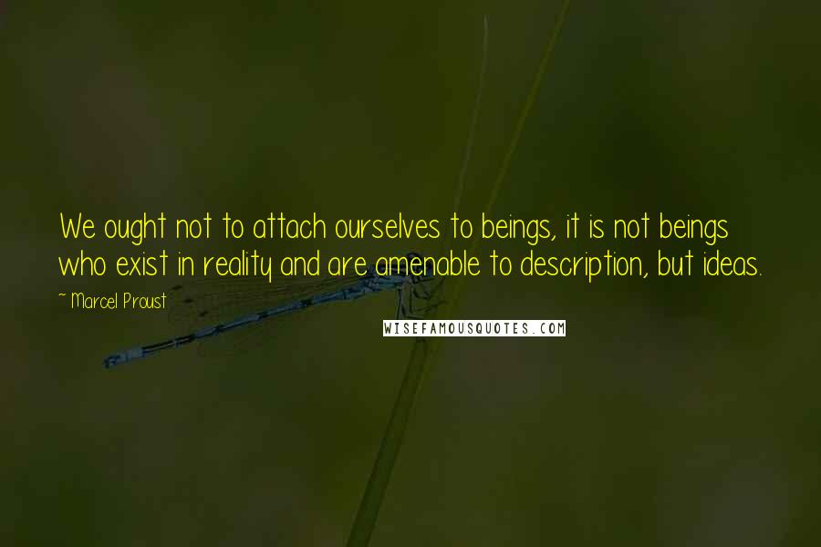Marcel Proust Quotes: We ought not to attach ourselves to beings, it is not beings who exist in reality and are amenable to description, but ideas.