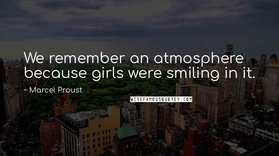 Marcel Proust Quotes: We remember an atmosphere because girls were smiling in it.