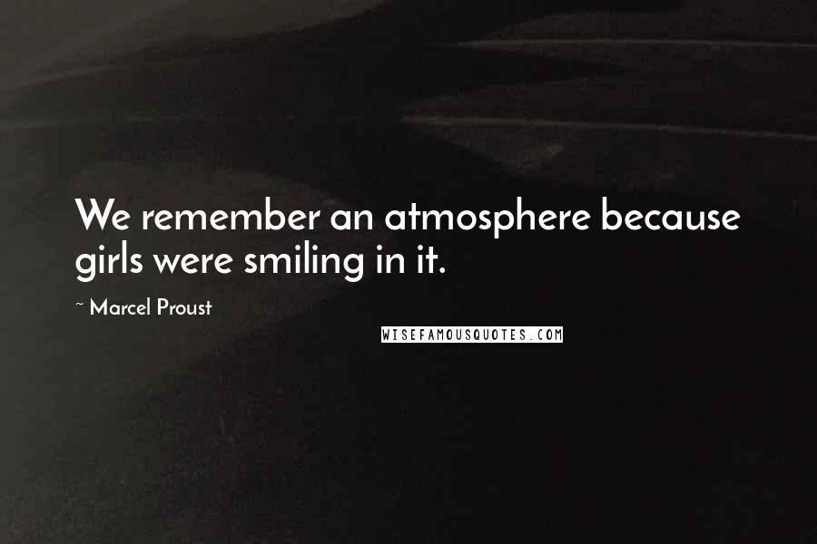 Marcel Proust Quotes: We remember an atmosphere because girls were smiling in it.