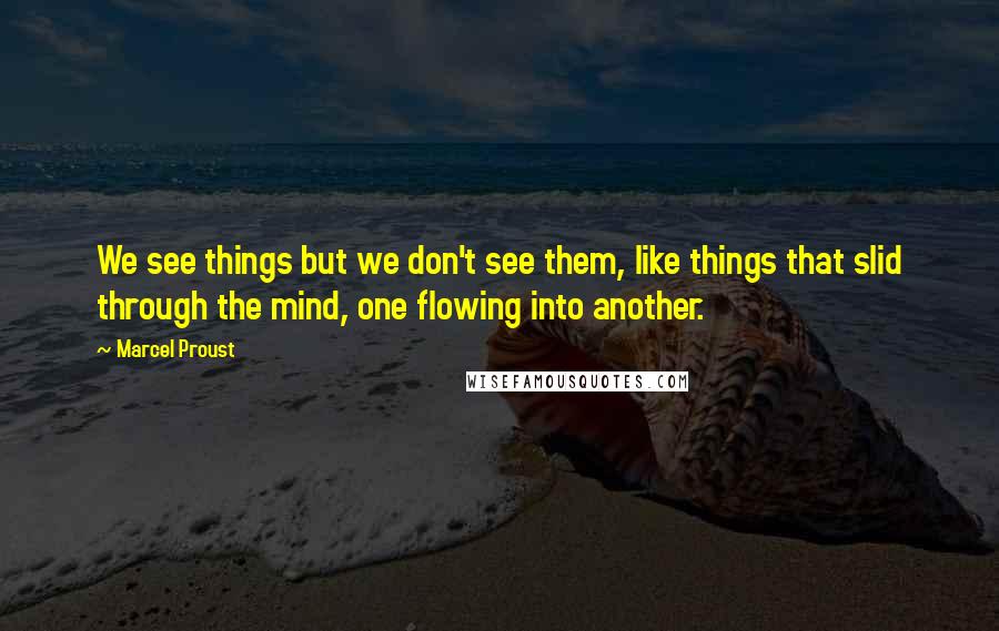 Marcel Proust Quotes: We see things but we don't see them, like things that slid through the mind, one flowing into another.
