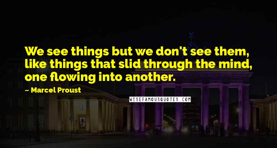 Marcel Proust Quotes: We see things but we don't see them, like things that slid through the mind, one flowing into another.