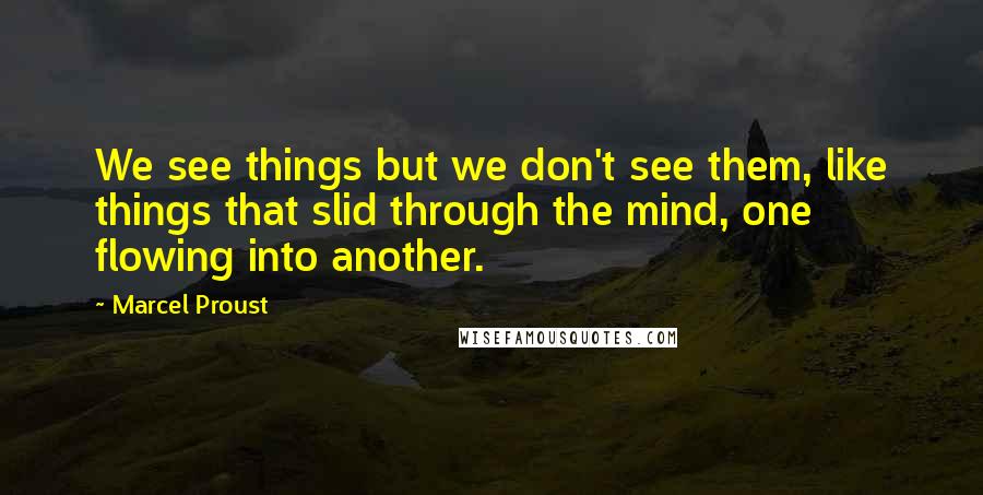 Marcel Proust Quotes: We see things but we don't see them, like things that slid through the mind, one flowing into another.