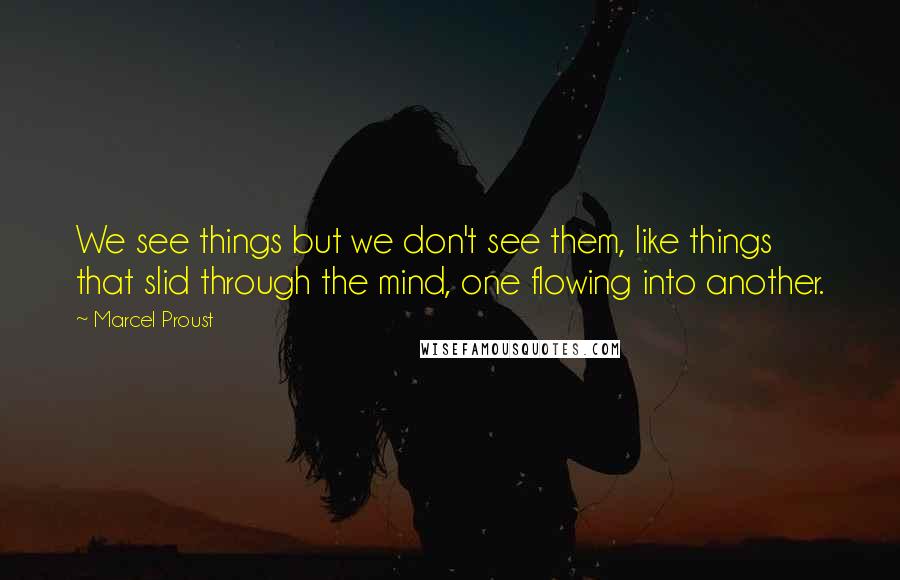 Marcel Proust Quotes: We see things but we don't see them, like things that slid through the mind, one flowing into another.