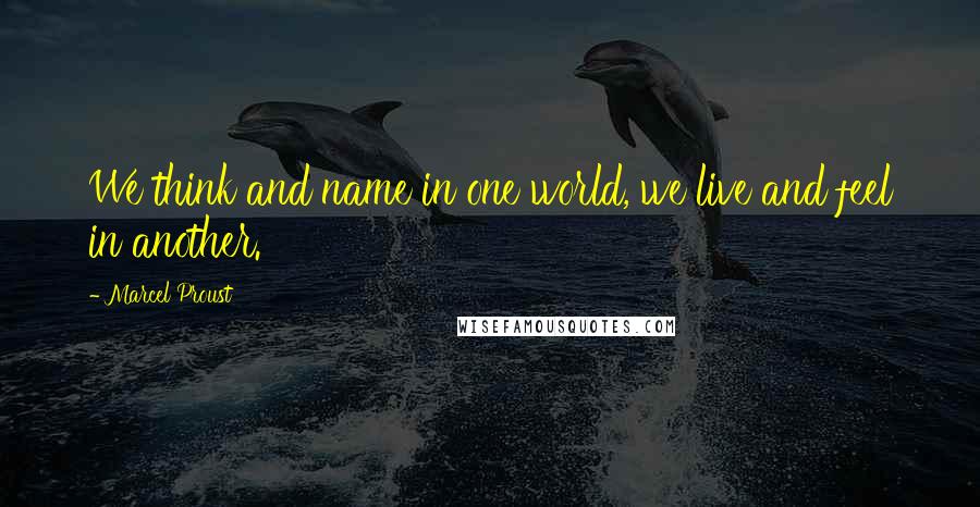 Marcel Proust Quotes: We think and name in one world, we live and feel in another.