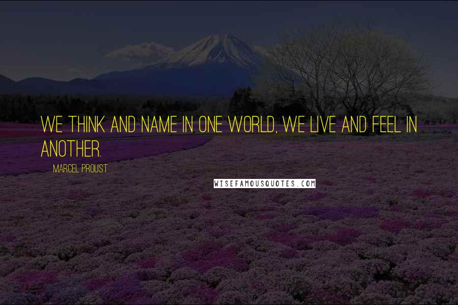 Marcel Proust Quotes: We think and name in one world, we live and feel in another.