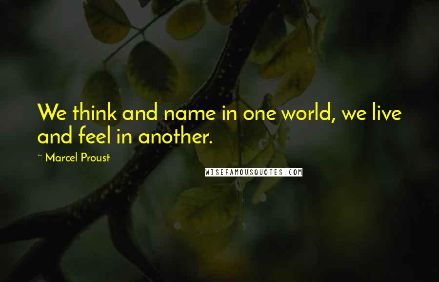 Marcel Proust Quotes: We think and name in one world, we live and feel in another.