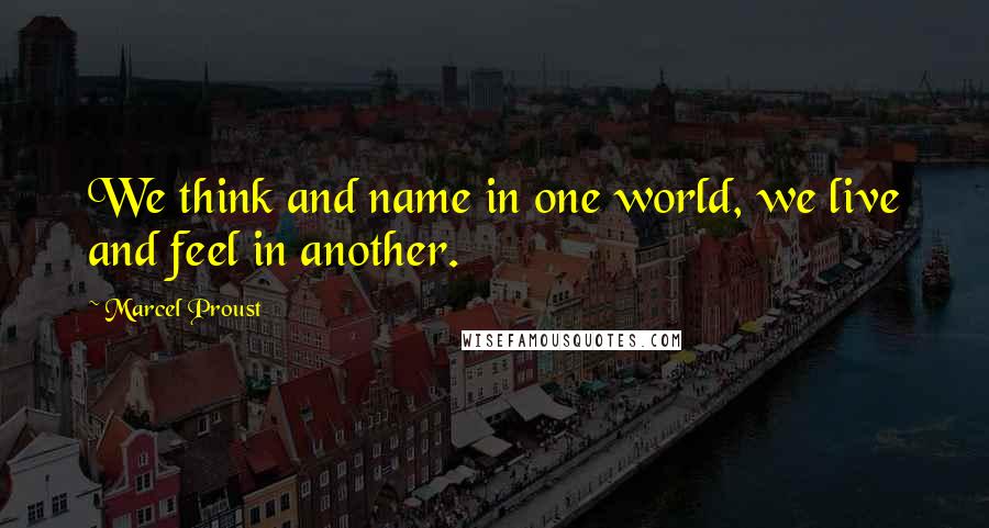 Marcel Proust Quotes: We think and name in one world, we live and feel in another.