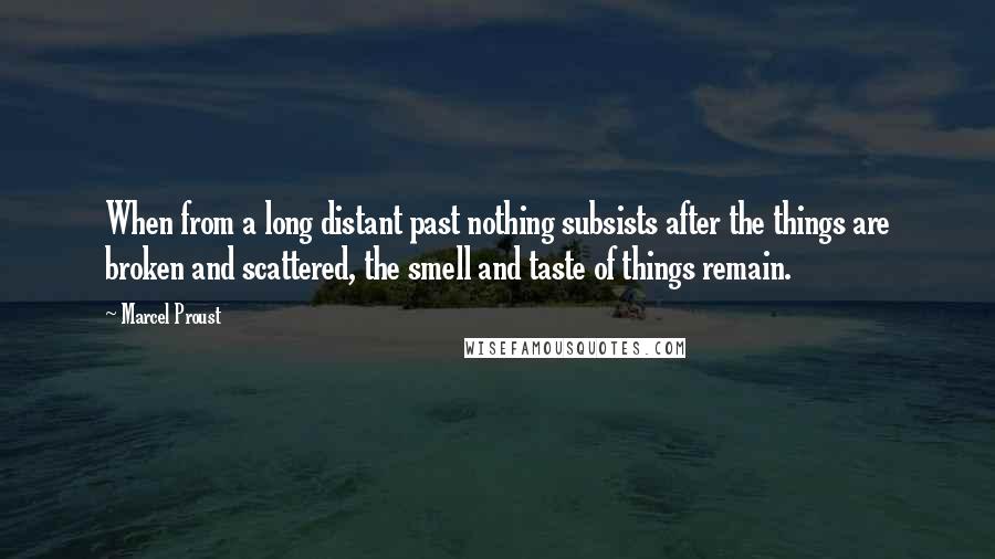 Marcel Proust Quotes: When from a long distant past nothing subsists after the things are broken and scattered, the smell and taste of things remain.